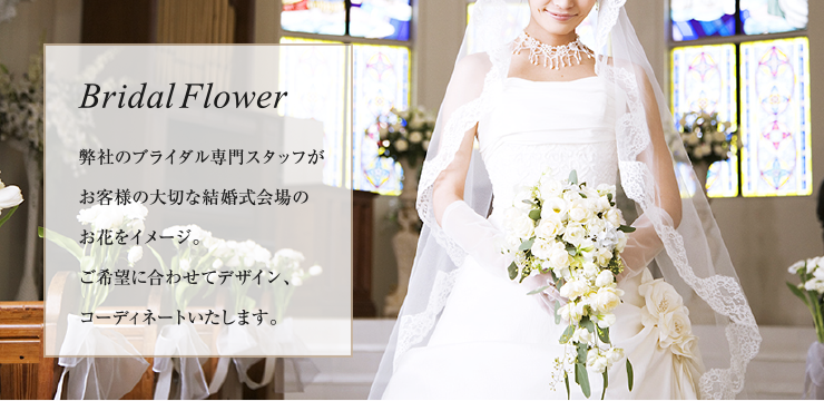 Bridal Flower 弊社のブライダル専門スタッフがお客様の大切な結婚式会場のお花をイメージ。ご希望に合わせてデザイン、コーディネートいたします。