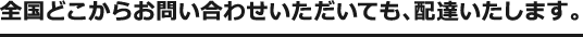 全国どこからお問い合わせいただいても、配達いたします。